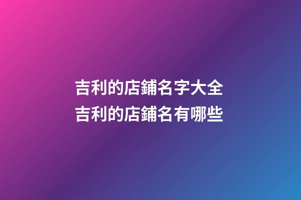 吉利的店鋪名字大全 吉利的店鋪名有哪些-第1張-店鋪起名-玄機派